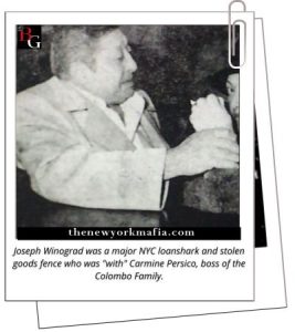 Joseph Winograd was a major NYC loanshark and stolen goods fence who was "with" Carmine Persico, boss of the Colombo Family.