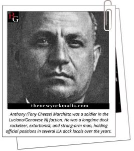 Anthony (Tony Cheese) Marchitto was a soldier in the Luciano/Genovese NJ faction. He was a longtime dock racketeer, extortionist, and strong-arm man, holding official positions in several ILA dock locals over the years.